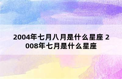 2004年七月八月是什么星座 2008年七月是什么星座